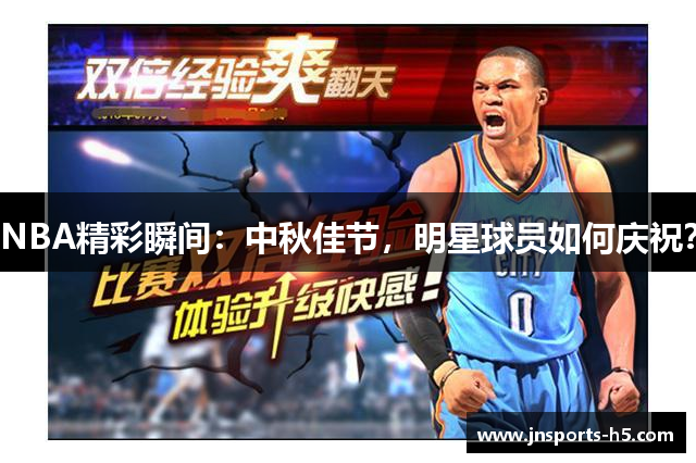 NBA精彩瞬间：中秋佳节，明星球员如何庆祝？