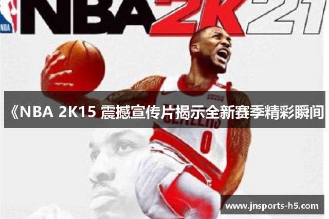 《NBA 2K15 震撼宣传片揭示全新赛季精彩瞬间》
