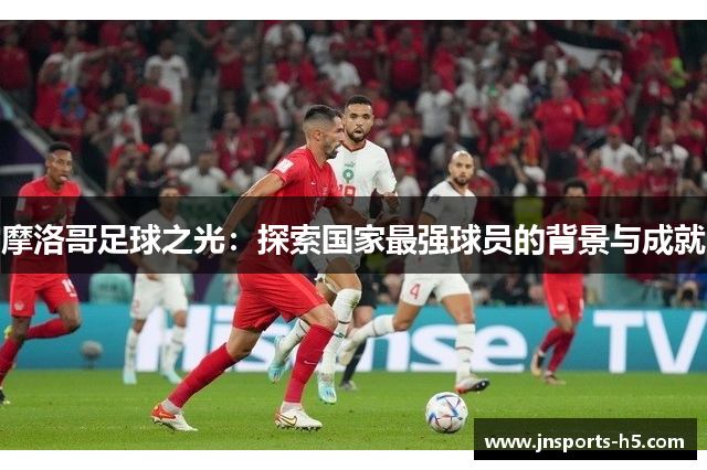 摩洛哥足球之光：探索国家最强球员的背景与成就