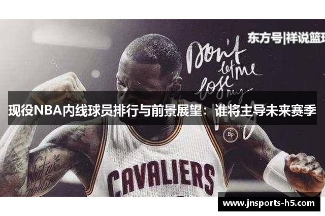 现役NBA内线球员排行与前景展望：谁将主导未来赛季