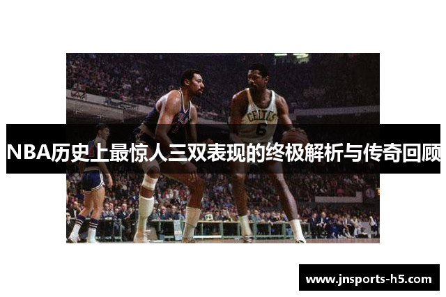 NBA历史上最惊人三双表现的终极解析与传奇回顾