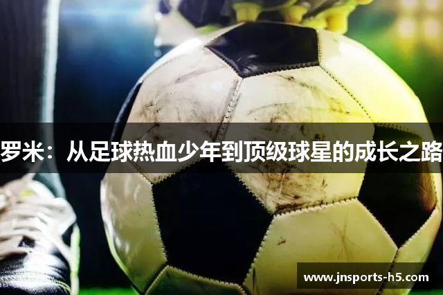 罗米：从足球热血少年到顶级球星的成长之路