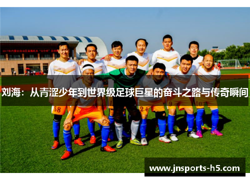 刘海：从青涩少年到世界级足球巨星的奋斗之路与传奇瞬间