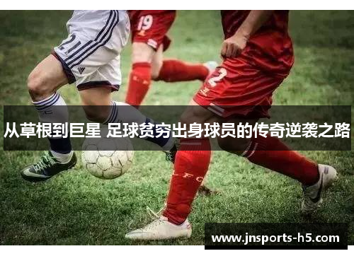 从草根到巨星 足球贫穷出身球员的传奇逆袭之路