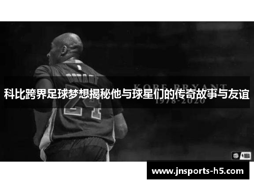 科比跨界足球梦想揭秘他与球星们的传奇故事与友谊