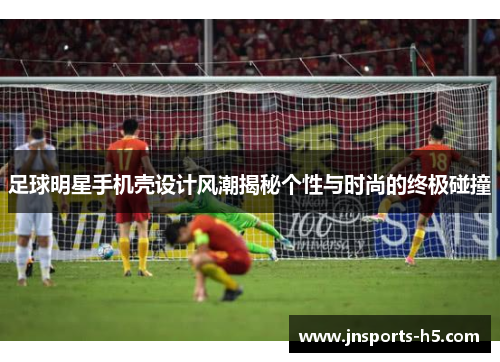足球明星手机壳设计风潮揭秘个性与时尚的终极碰撞