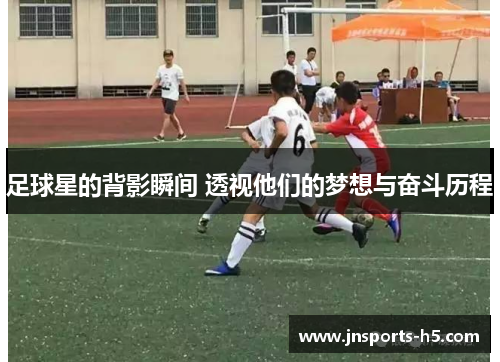 足球星的背影瞬间 透视他们的梦想与奋斗历程