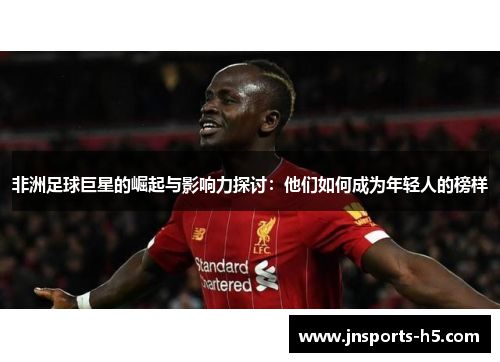 非洲足球巨星的崛起与影响力探讨：他们如何成为年轻人的榜样