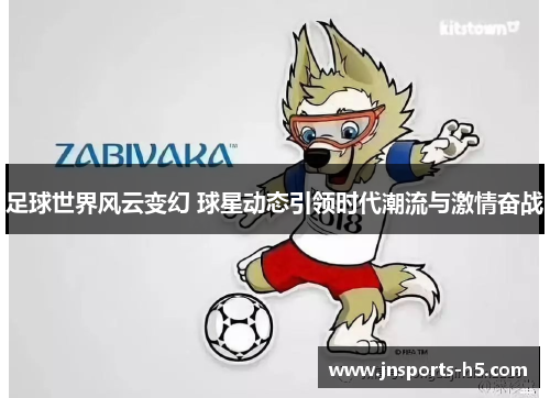 足球世界风云变幻 球星动态引领时代潮流与激情奋战