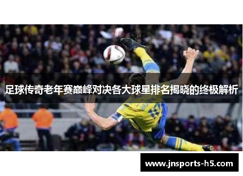 足球传奇老年赛巅峰对决各大球星排名揭晓的终极解析