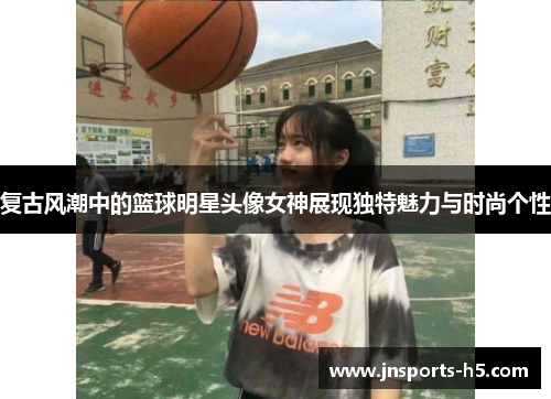 复古风潮中的篮球明星头像女神展现独特魅力与时尚个性