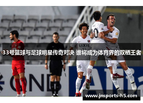 33号篮球与足球明星传奇对决 谁将成为体育界的双栖王者