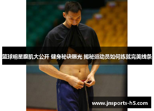 篮球明星腹肌大公开 健身秘诀曝光 揭秘运动员如何练就完美线条