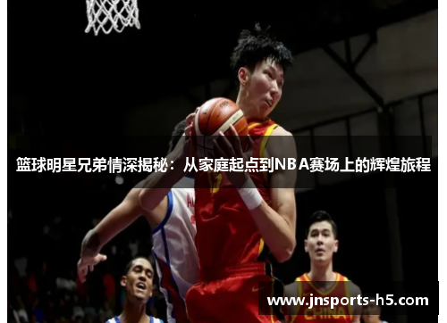 篮球明星兄弟情深揭秘：从家庭起点到NBA赛场上的辉煌旅程