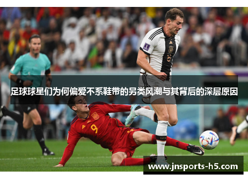 足球球星们为何偏爱不系鞋带的另类风潮与其背后的深层原因