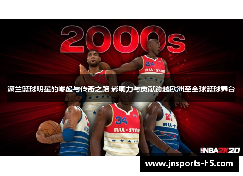 波兰篮球明星的崛起与传奇之路 影响力与贡献跨越欧洲至全球篮球舞台