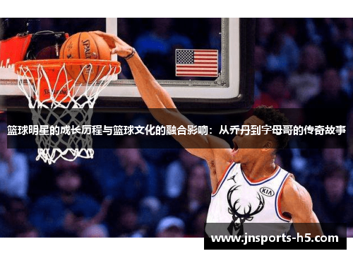 篮球明星的成长历程与篮球文化的融合影响：从乔丹到字母哥的传奇故事