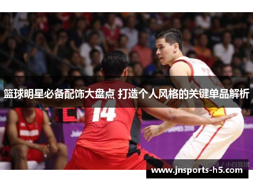 篮球明星必备配饰大盘点 打造个人风格的关键单品解析
