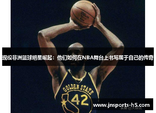 现役非洲篮球明星崛起：他们如何在NBA舞台上书写属于自己的传奇