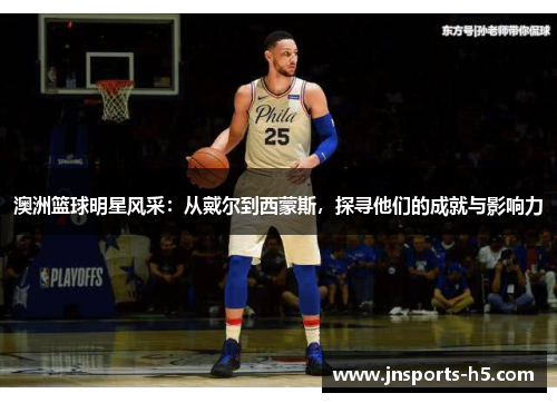 澳洲篮球明星风采：从戴尔到西蒙斯，探寻他们的成就与影响力